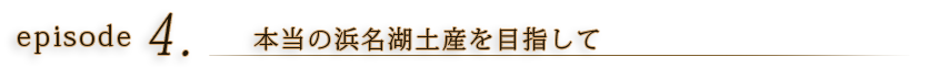 episode4 本当の浜名湖土産を目指して