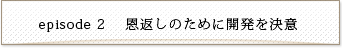 episode2 恩返しのために開発を決意