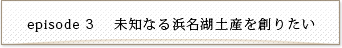 episode3 未知なる浜名湖土産を創りたい！